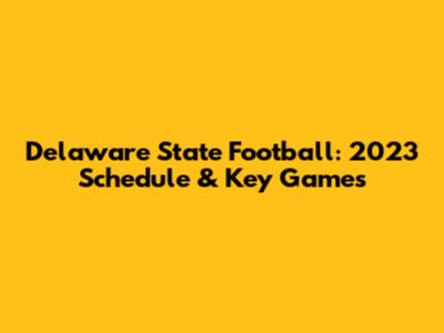 Delaware State Football: 2023 Schedule & Key Games