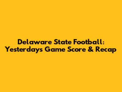 Delaware State Football: Yesterday's Game Score & Recap