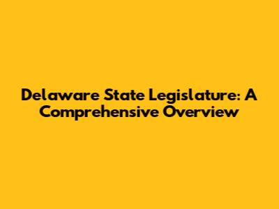 Delaware State Legislature: A Comprehensive Overview