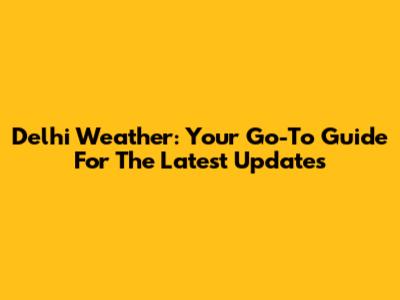 Delhi Weather: Your Go-To Guide For The Latest Updates