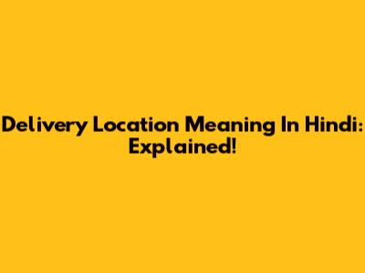 Delivery Location Meaning In Hindi: Explained!