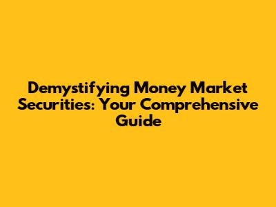 Demystifying Money Market Securities: Your Comprehensive Guide