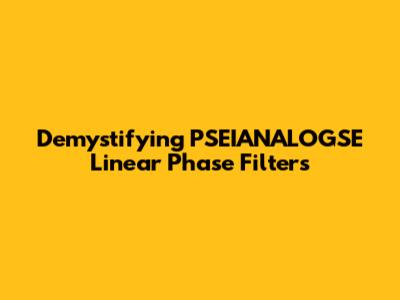 Demystifying PSEIANALOGSE Linear Phase Filters