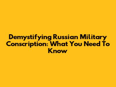 Demystifying Russian Military Conscription: What You Need To Know
