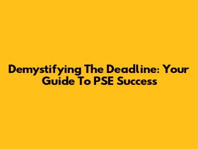 Demystifying The Deadline: Your Guide To PSE Success