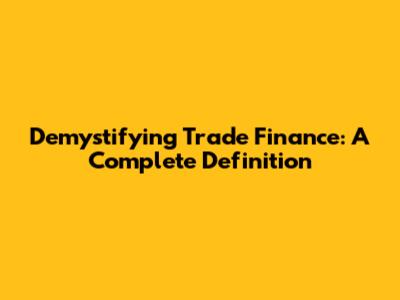 Demystifying Trade Finance: A Complete Definition