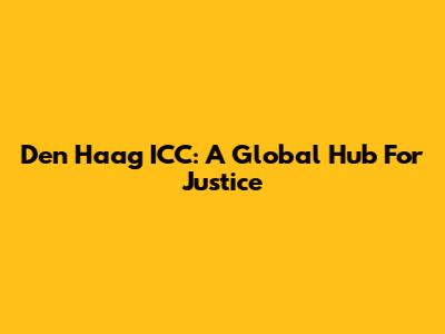 Den Haag ICC: A Global Hub For Justice