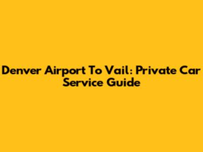 Denver Airport To Vail: Private Car Service Guide
