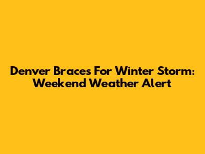 Denver Braces For Winter Storm: Weekend Weather Alert