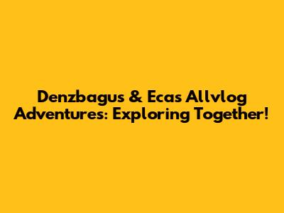 Denzbagus & Eca's Allvlog Adventures: Exploring Together!