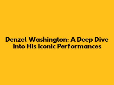Denzel Washington: A Deep Dive Into His Iconic Performances