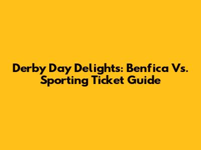 Derby Day Delights: Benfica Vs. Sporting Ticket Guide