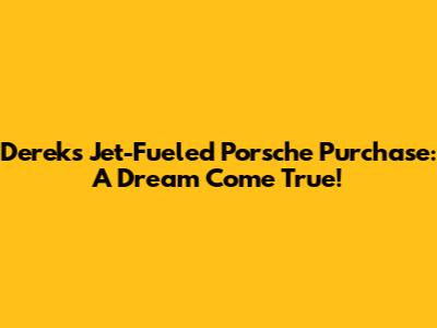 Derek's Jet-Fueled Porsche Purchase: A Dream Come True!
