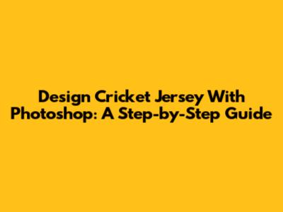 Design Cricket Jersey With Photoshop: A Step-by-Step Guide