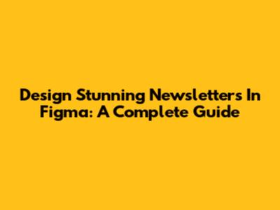 Design Stunning Newsletters In Figma: A Complete Guide