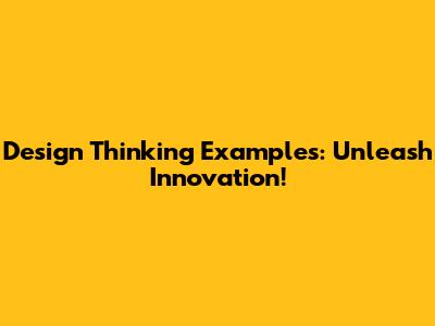 Design Thinking Examples: Unleash Innovation!