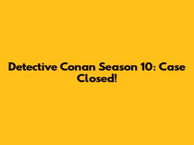 Detective Conan Season 10: Case Closed!