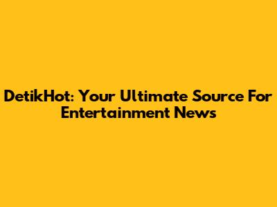 DetikHot: Your Ultimate Source For Entertainment News