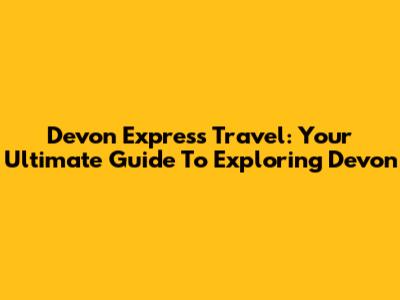 Devon Express Travel: Your Ultimate Guide To Exploring Devon