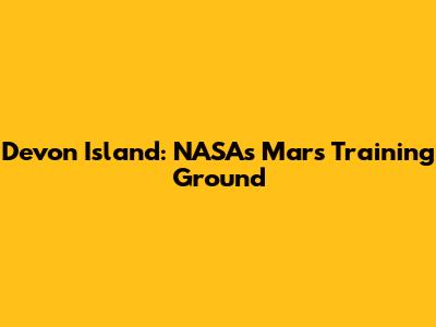 Devon Island: NASA's Mars Training Ground