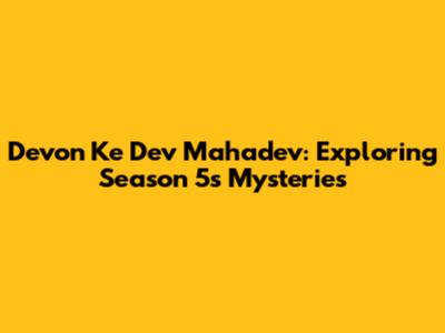 Devon Ke Dev Mahadev: Exploring Season 5's Mysteries