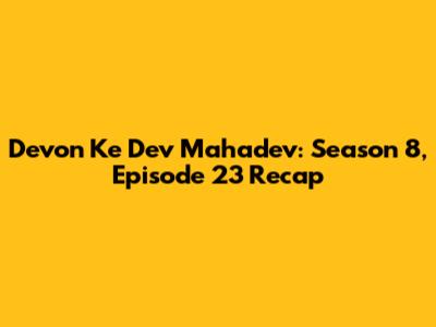 Devon Ke Dev Mahadev: Season 8, Episode 23 Recap