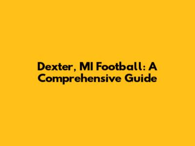 Dexter, MI Football: A Comprehensive Guide