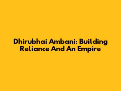 Dhirubhai Ambani: Building Reliance And An Empire