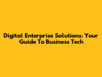 Digital Enterprise Solutions: Your Guide To Business Tech