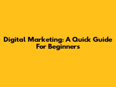 Digital Marketing: A Quick Guide For Beginners