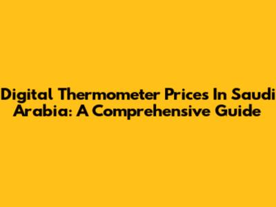 Digital Thermometer Prices In Saudi Arabia: A Comprehensive Guide
