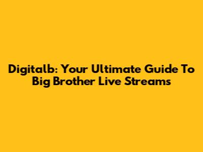 Digitalb: Your Ultimate Guide To Big Brother Live Streams