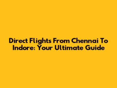 Direct Flights From Chennai To Indore: Your Ultimate Guide