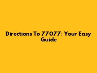 Directions To 77077: Your Easy Guide