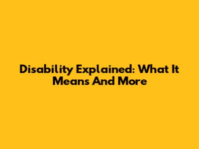 Disability Explained: What It Means And More