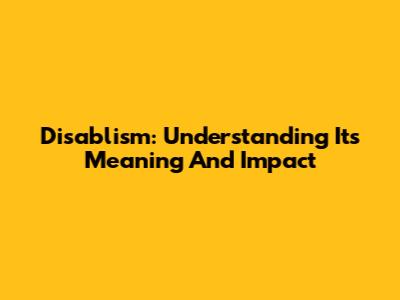 Disablism: Understanding Its Meaning And Impact