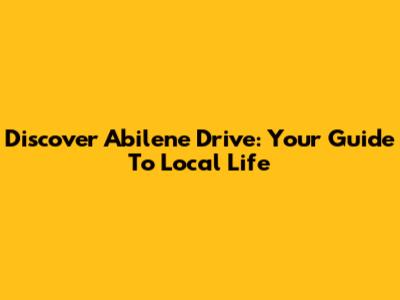 Discover Abilene Drive: Your Guide To Local Life