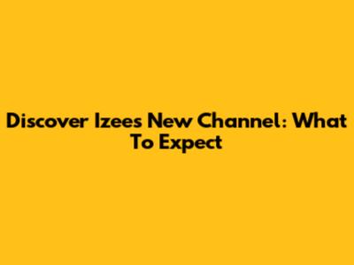 Discover Izee's New Channel: What To Expect