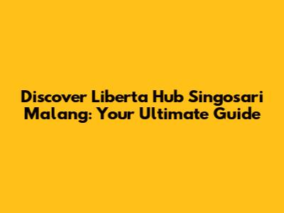 Discover Liberta Hub Singosari Malang: Your Ultimate Guide