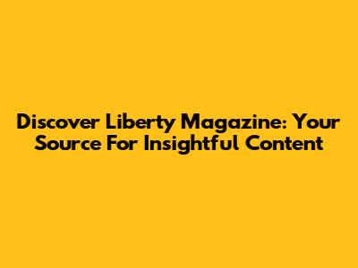 Discover Liberty Magazine: Your Source For Insightful Content
