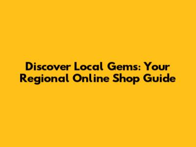 Discover Local Gems: Your Regional Online Shop Guide
