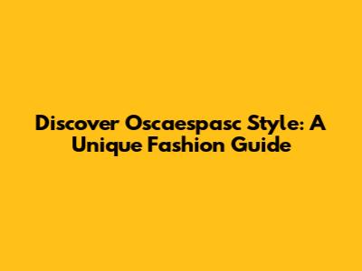 Discover Oscaespasc Style: A Unique Fashion Guide
