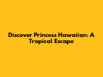 Discover Princess Hawaiian: A Tropical Escape