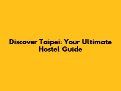 Discover Taipei: Your Ultimate Hostel Guide