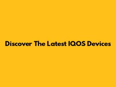 Discover The Latest IQOS Devices