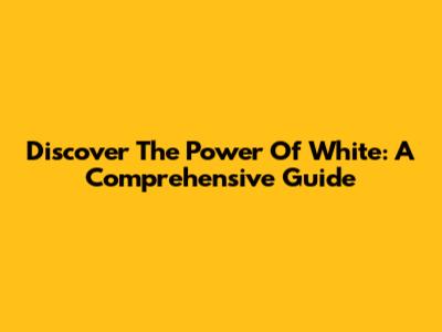 Discover The Power Of White: A Comprehensive Guide