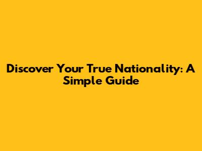 Discover Your True Nationality: A Simple Guide