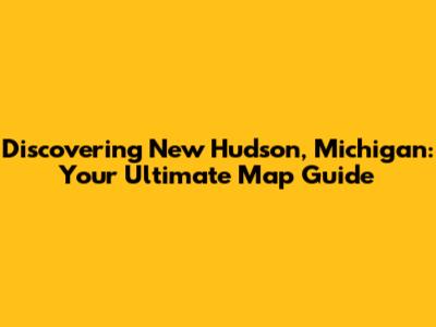 Discovering New Hudson, Michigan: Your Ultimate Map Guide