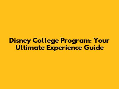 Disney College Program: Your Ultimate Experience Guide