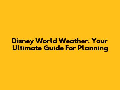 Disney World Weather: Your Ultimate Guide For Planning